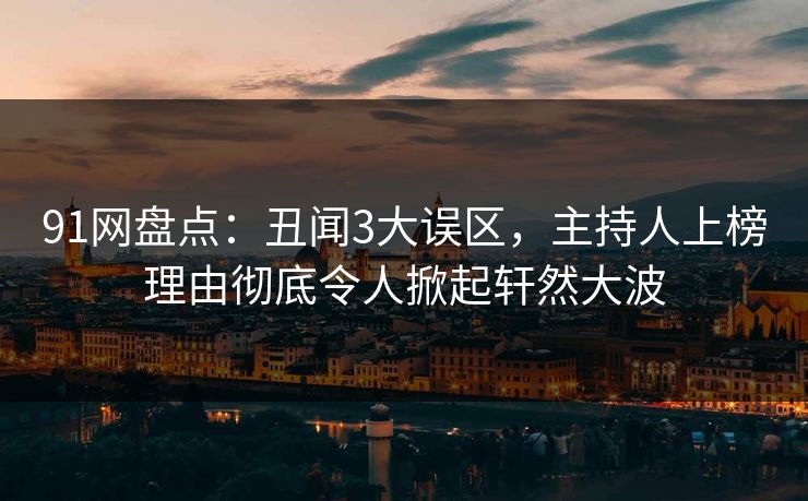 91网盘点：丑闻3大误区，主持人上榜理由彻底令人掀起轩然大波