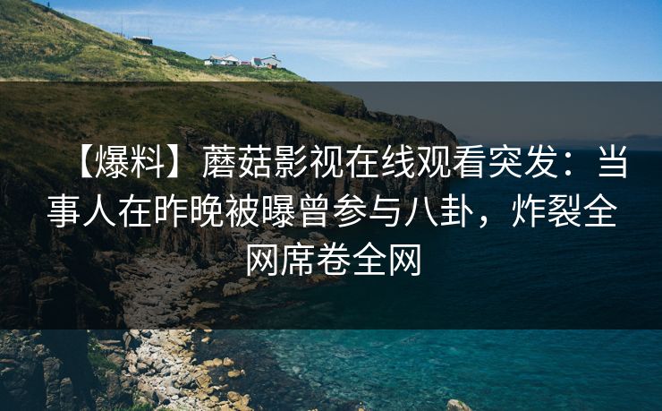 【爆料】蘑菇影视在线观看突发：当事人在昨晚被曝曾参与八卦，炸裂全网席卷全网