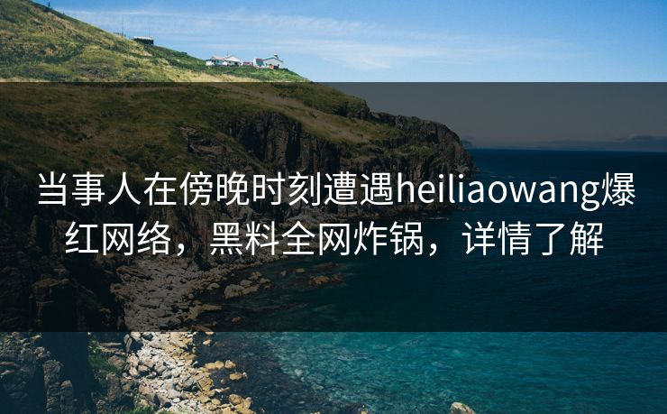 当事人在傍晚时刻遭遇heiliaowang爆红网络，黑料全网炸锅，详情了解