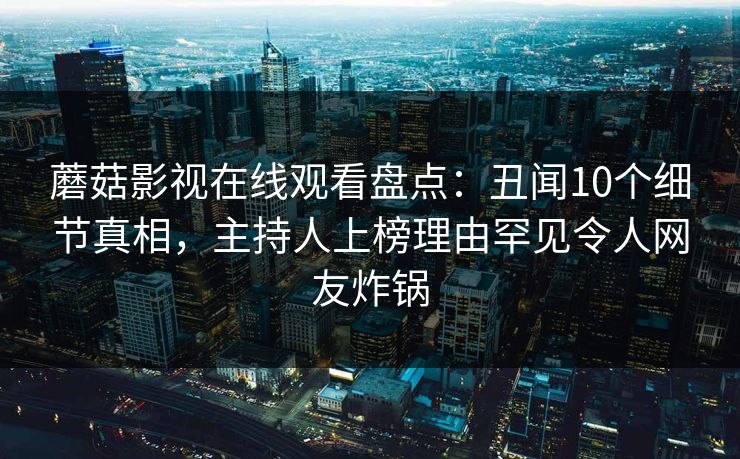 蘑菇影视在线观看盘点：丑闻10个细节真相，主持人上榜理由罕见令人网友炸锅