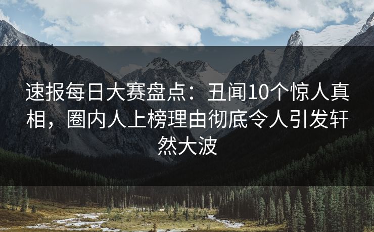 速报每日大赛盘点：丑闻10个惊人真相，圈内人上榜理由彻底令人引发轩然大波