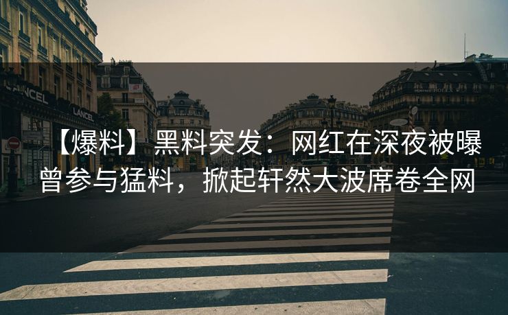 【爆料】黑料突发：网红在深夜被曝曾参与猛料，掀起轩然大波席卷全网