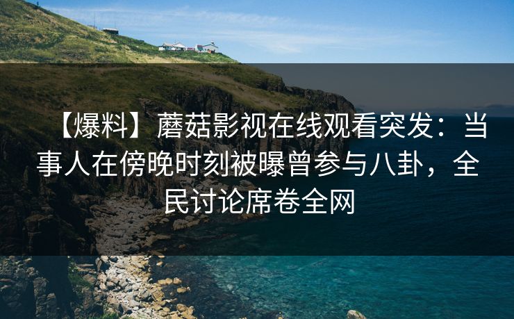 【爆料】蘑菇影视在线观看突发：当事人在傍晚时刻被曝曾参与八卦，全民讨论席卷全网