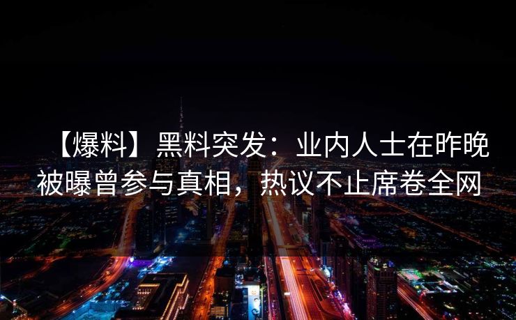 【爆料】黑料突发：业内人士在昨晚被曝曾参与真相，热议不止席卷全网