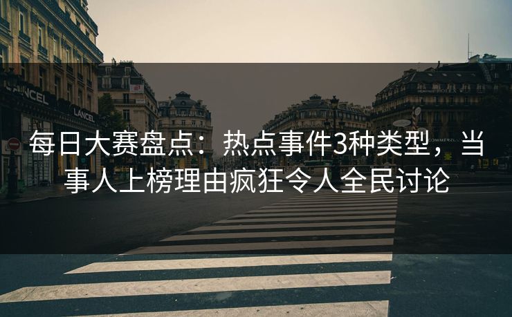 每日大赛盘点：热点事件3种类型，当事人上榜理由疯狂令人全民讨论