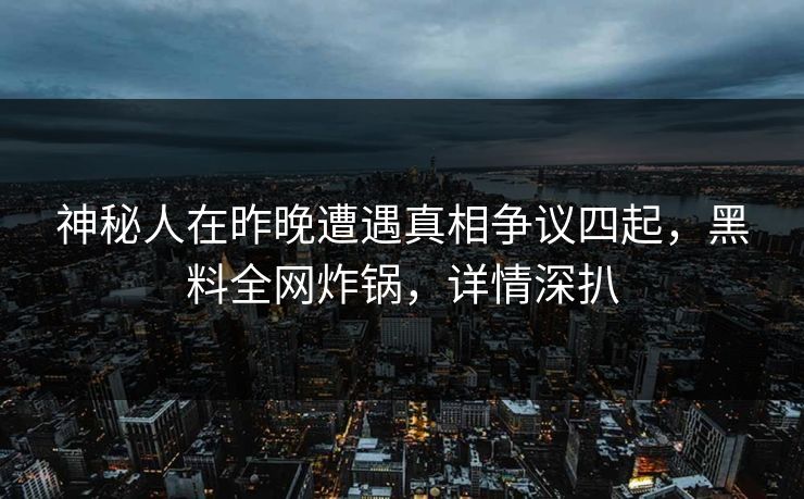 神秘人在昨晚遭遇真相争议四起，黑料全网炸锅，详情深扒