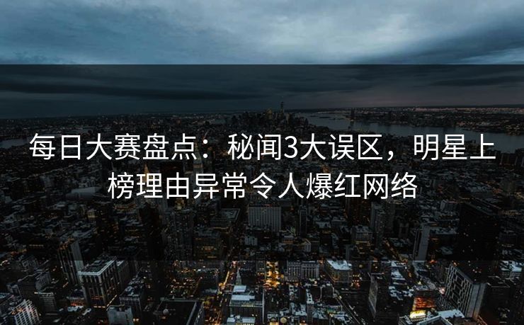 每日大赛盘点：秘闻3大误区，明星上榜理由异常令人爆红网络