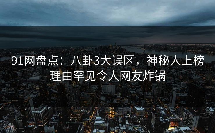91网盘点：八卦3大误区，神秘人上榜理由罕见令人网友炸锅