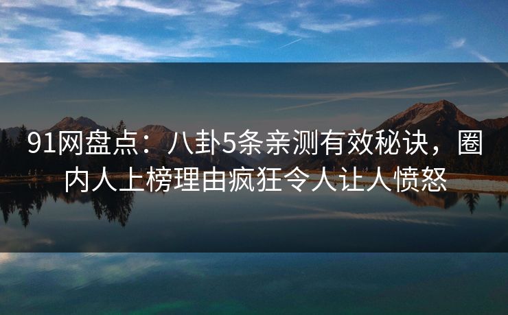91网盘点：八卦5条亲测有效秘诀，圈内人上榜理由疯狂令人让人愤怒