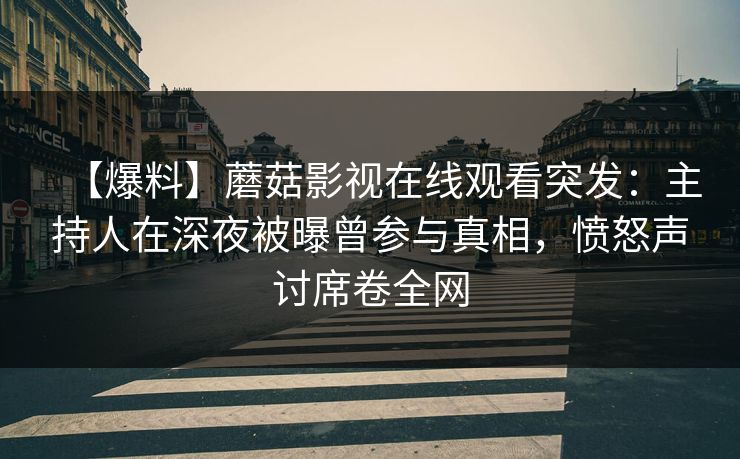 【爆料】蘑菇影视在线观看突发：主持人在深夜被曝曾参与真相，愤怒声讨席卷全网