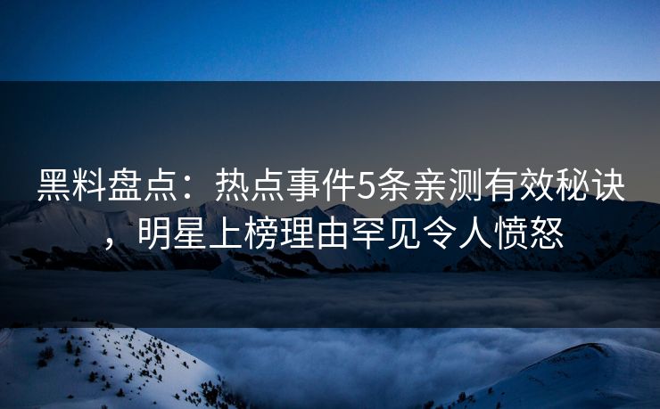 黑料盘点：热点事件5条亲测有效秘诀，明星上榜理由罕见令人愤怒