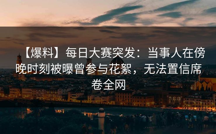 【爆料】每日大赛突发：当事人在傍晚时刻被曝曾参与花絮，无法置信席卷全网