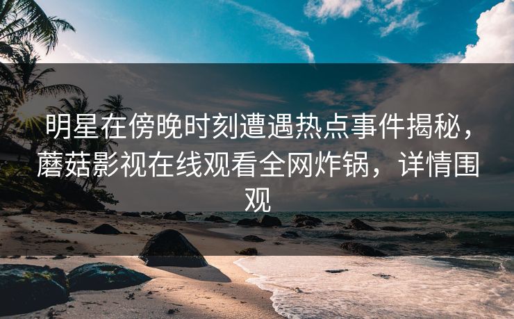 明星在傍晚时刻遭遇热点事件揭秘，蘑菇影视在线观看全网炸锅，详情围观