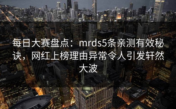 每日大赛盘点：mrds5条亲测有效秘诀，网红上榜理由异常令人引发轩然大波
