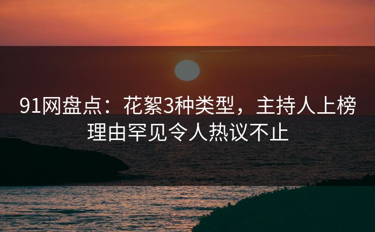 91网盘点：花絮3种类型，主持人上榜理由罕见令人热议不止