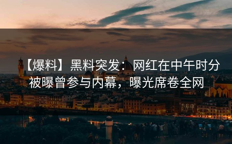 【爆料】黑料突发：网红在中午时分被曝曾参与内幕，曝光席卷全网