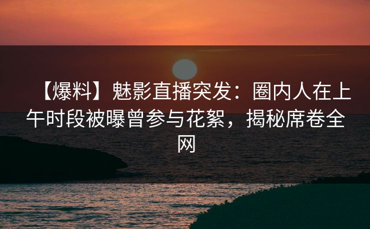 【爆料】魅影直播突发:圈内人在上午时段被曝曾参与花絮,揭秘席卷全网 【爆料】魅影直播突发:圈内人在上午时段被曝曾参与花絮,揭秘席卷全网