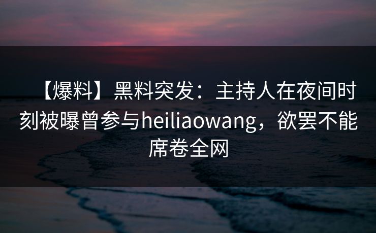 【爆料】黑料突发：主持人在夜间时刻被曝曾参与heiliaowang，欲罢不能席卷全网