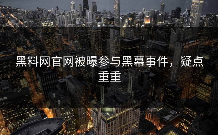 黑料网官网被曝参与黑幕事件，疑点重重