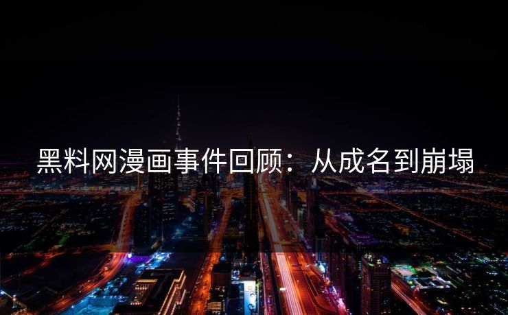 黑料网漫画事件回顾：从成名到崩塌