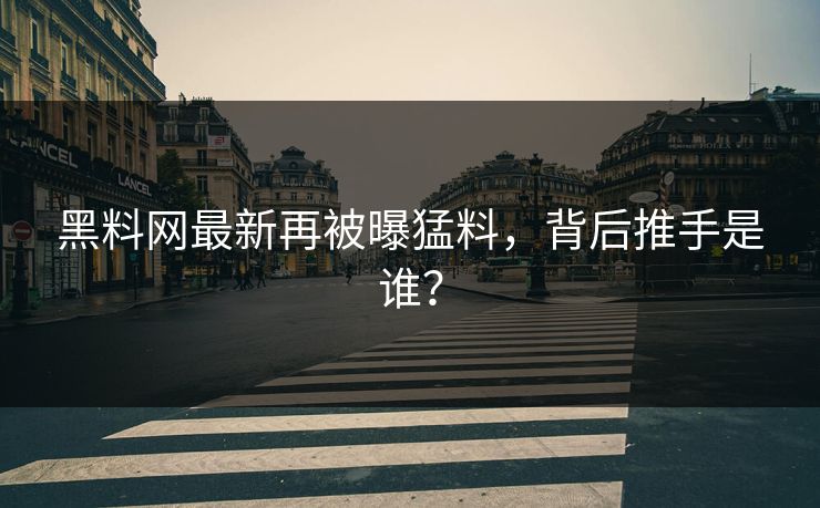 黑料网最新再被曝猛料，背后推手是谁？