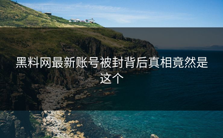 黑料网最新账号被封背后真相竟然是这个