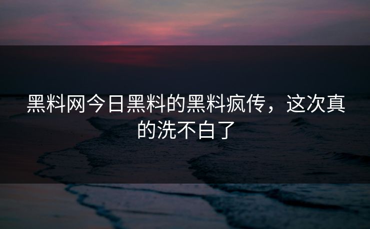 黑料网今日黑料的黑料疯传，这次真的洗不白了