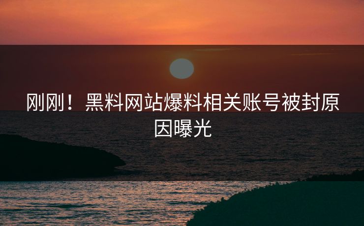刚刚！黑料网站爆料相关账号被封原因曝光