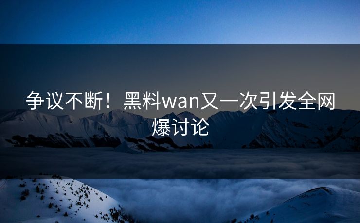 争议不断！黑料wan又一次引发全网爆讨论
