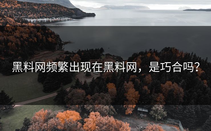 黑料网频繁出现在黑料网，是巧合吗？