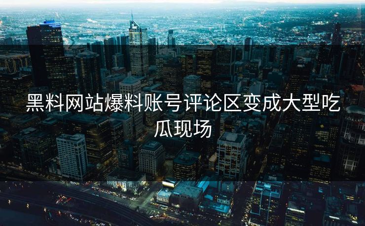 黑料网站爆料账号评论区变成大型吃瓜现场