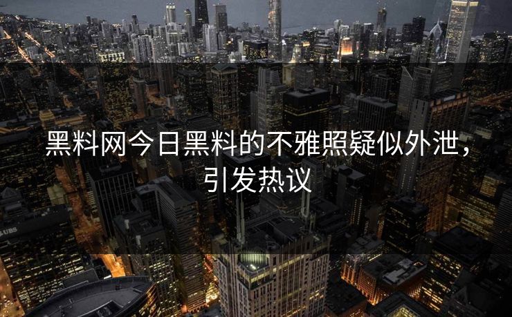 黑料网今日黑料的不雅照疑似外泄，引发热议