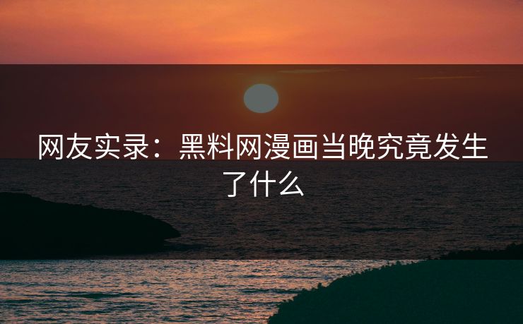 网友实录：黑料网漫画当晚究竟发生了什么