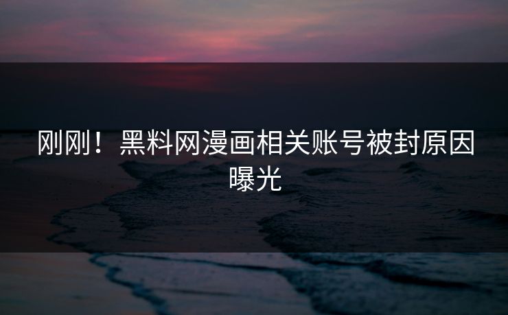 刚刚！黑料网漫画相关账号被封原因曝光