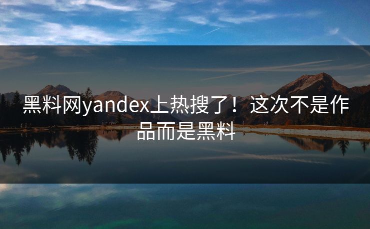 黑料网yandex上热搜了！这次不是作品而是黑料