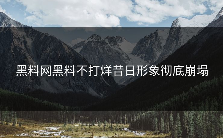 黑料网黑料不打烊昔日形象彻底崩塌