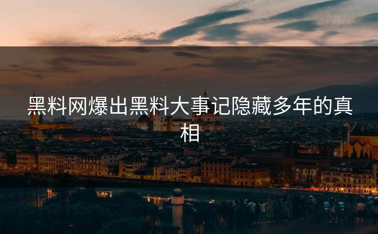 黑料网爆出黑料大事记隐藏多年的真相