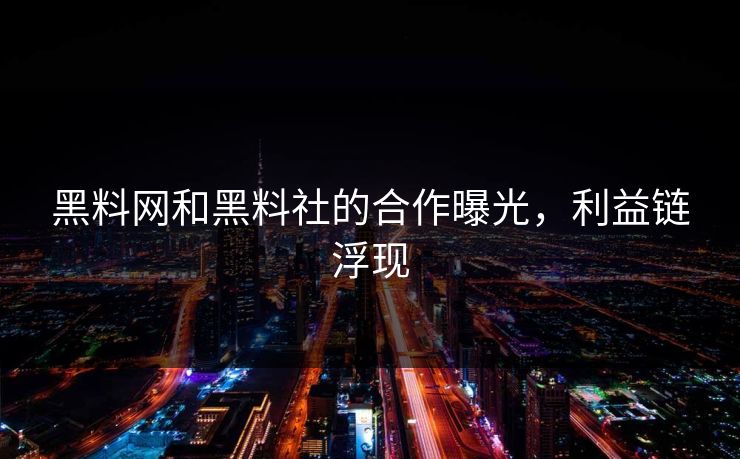 黑料网和黑料社的合作曝光，利益链浮现