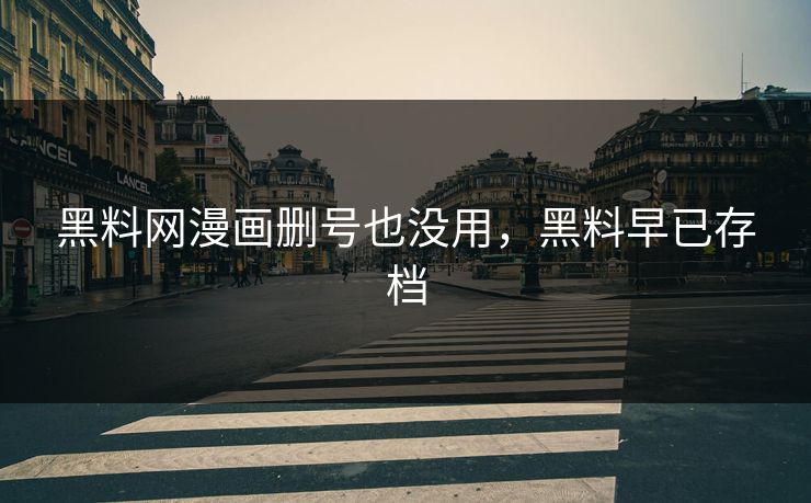 黑料网漫画删号也没用，黑料早已存档