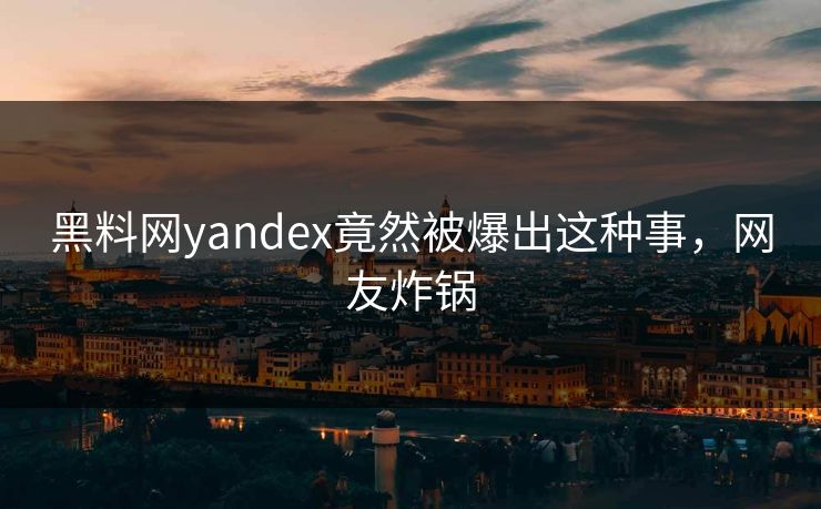 黑料网yandex竟然被爆出这种事，网友炸锅