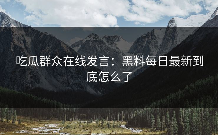 吃瓜群众在线发言：黑料每日最新到底怎么了