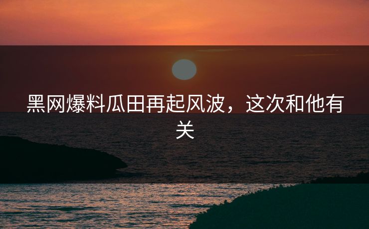 黑网爆料瓜田再起风波，这次和他有关