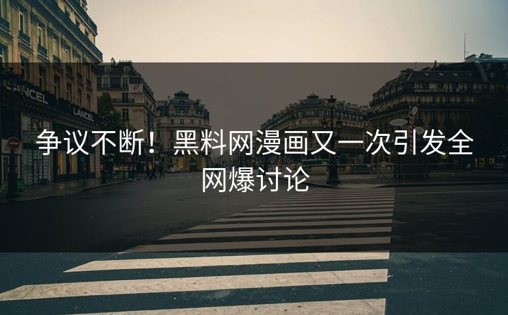 争议不断！黑料网漫画又一次引发全网爆讨论