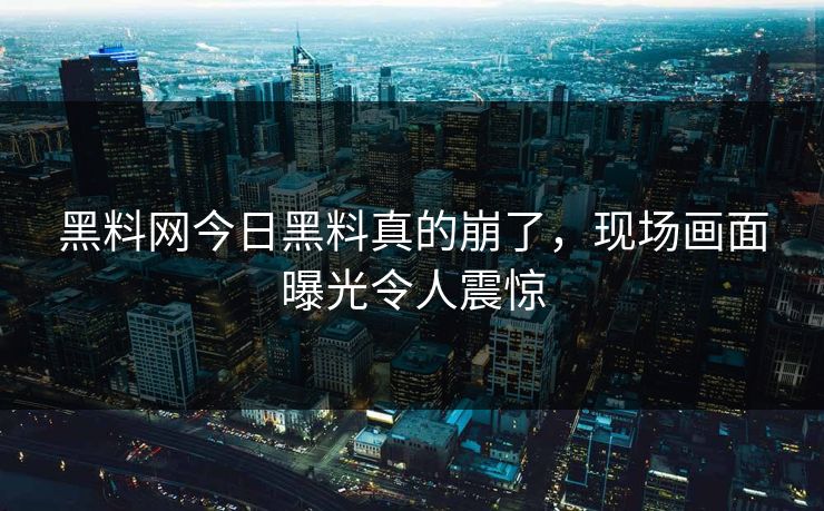 黑料网今日黑料真的崩了，现场画面曝光令人震惊