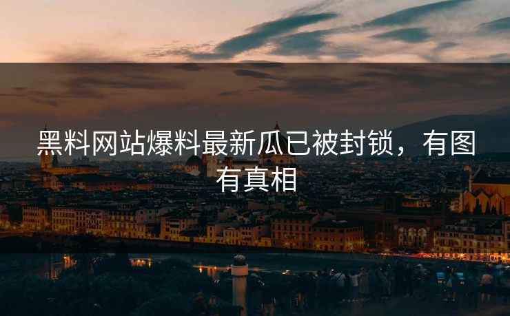 黑料网站爆料最新瓜已被封锁，有图有真相