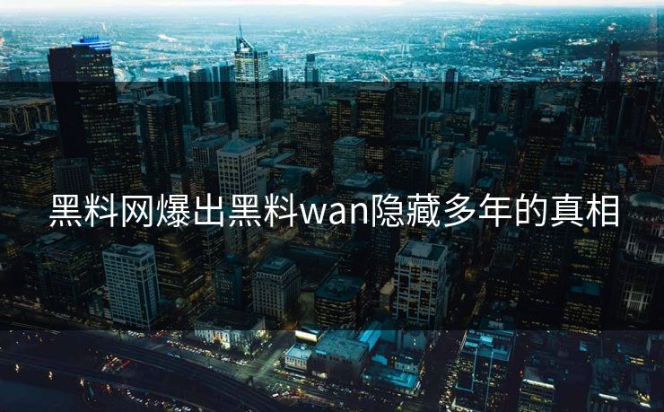 黑料网爆出黑料wan隐藏多年的真相