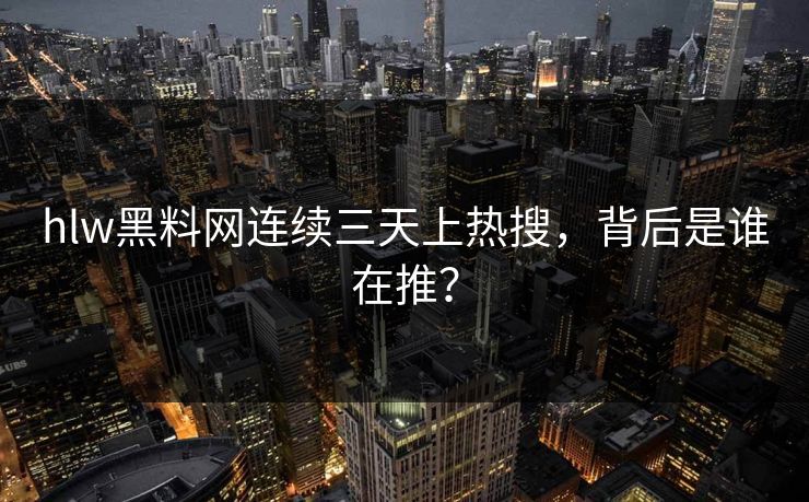 hlw黑料网连续三天上热搜，背后是谁在推？