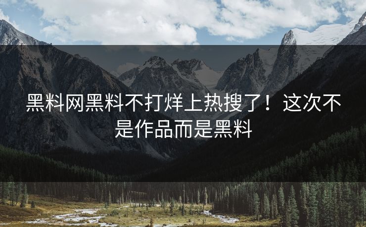 黑料网黑料不打烊上热搜了！这次不是作品而是黑料