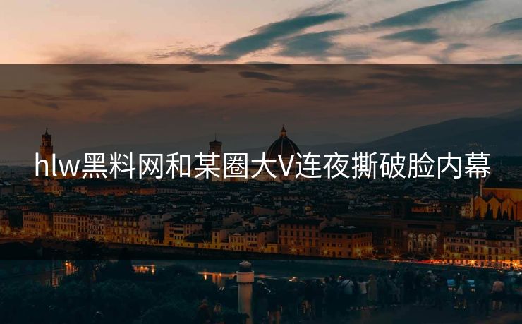 hlw黑料网和某圈大V连夜撕破脸内幕