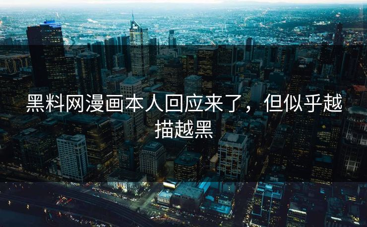 黑料网漫画本人回应来了，但似乎越描越黑